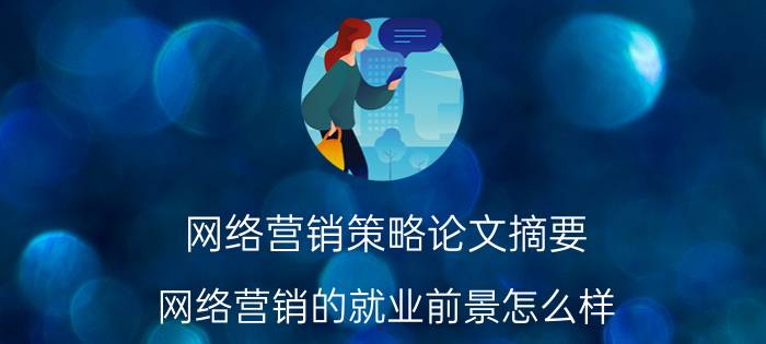 网络营销策略论文摘要 网络营销的就业前景怎么样？